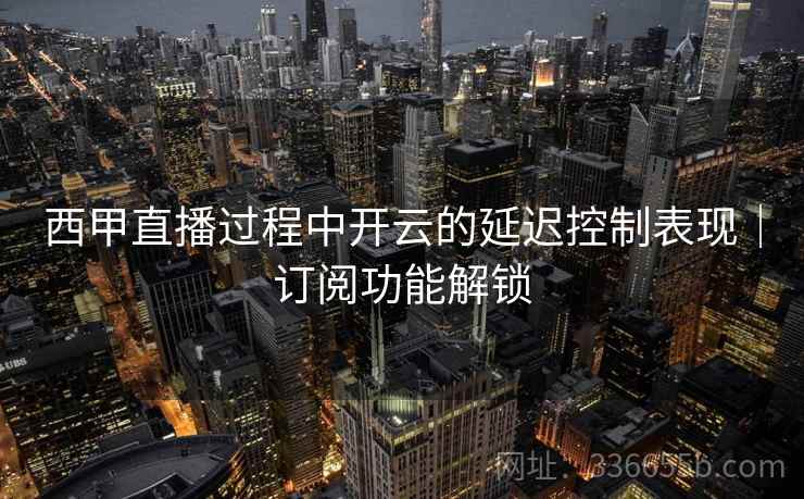 西甲直播过程中开云的延迟控制表现｜订阅功能解锁