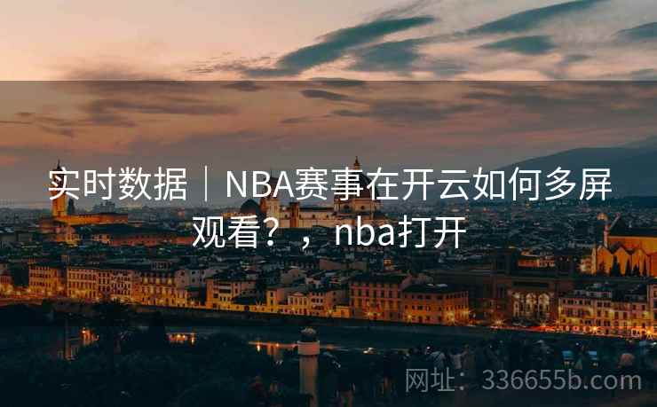 实时数据｜NBA赛事在开云如何多屏观看？，nba打开