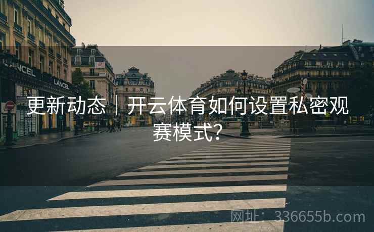 更新动态｜开云体育如何设置私密观赛模式？