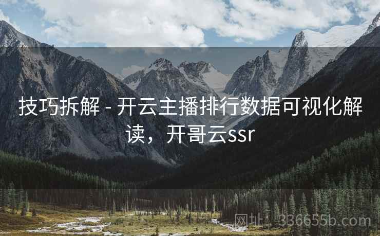 技巧拆解 - 开云主播排行数据可视化解读，开哥云ssr