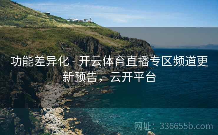 功能差异化 - 开云体育直播专区频道更新预告，云开平台