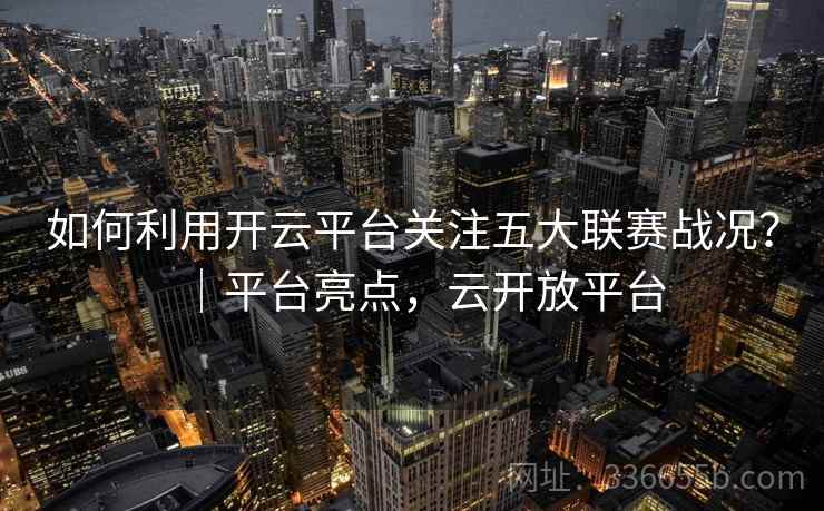 如何利用开云平台关注五大联赛战况？｜平台亮点，云开放平台