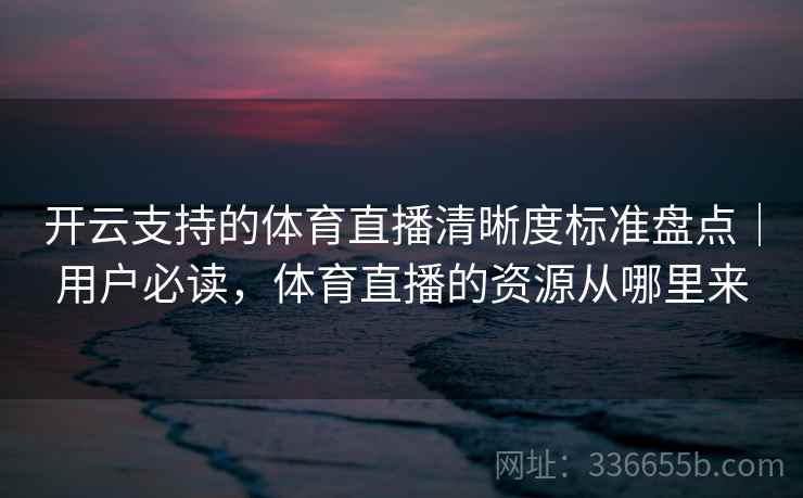 开云支持的体育直播清晰度标准盘点｜用户必读，体育直播的资源从哪里来