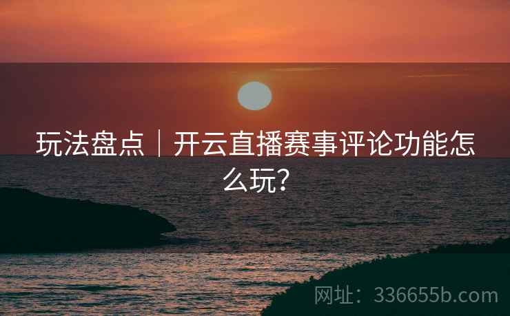 玩法盘点｜开云直播赛事评论功能怎么玩？