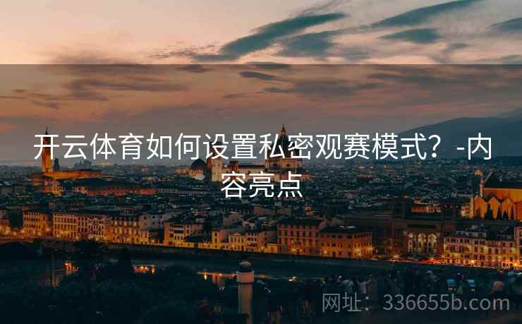 开云体育如何设置私密观赛模式？-内容亮点