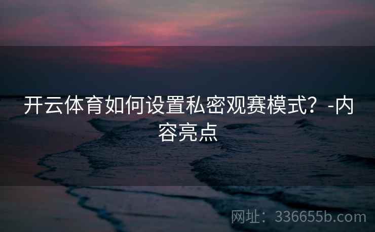 开云体育如何设置私密观赛模式？-内容亮点