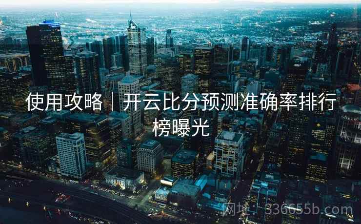 使用攻略｜开云比分预测准确率排行榜曝光