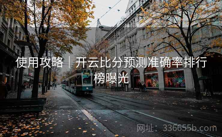 使用攻略｜开云比分预测准确率排行榜曝光