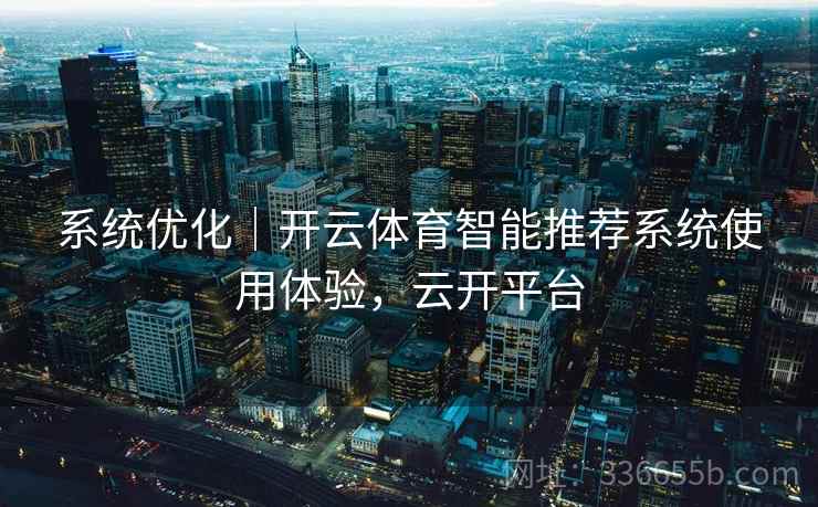 系统优化｜开云体育智能推荐系统使用体验，云开平台