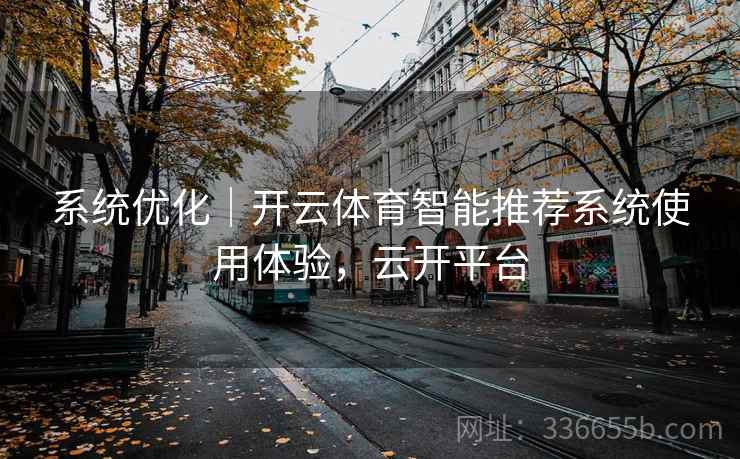 系统优化｜开云体育智能推荐系统使用体验，云开平台