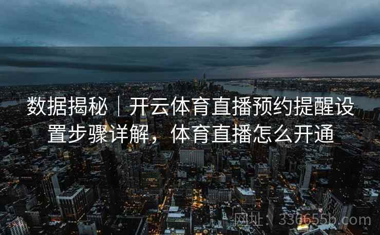 数据揭秘｜开云体育直播预约提醒设置步骤详解，体育直播怎么开通