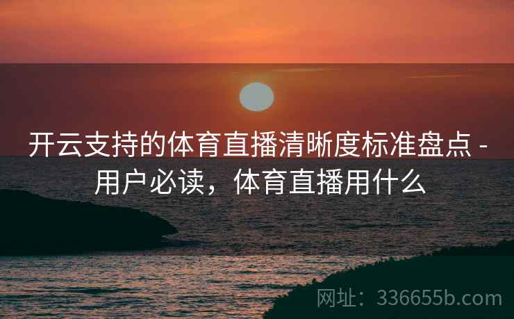 开云支持的体育直播清晰度标准盘点 - 用户必读，体育直播用什么