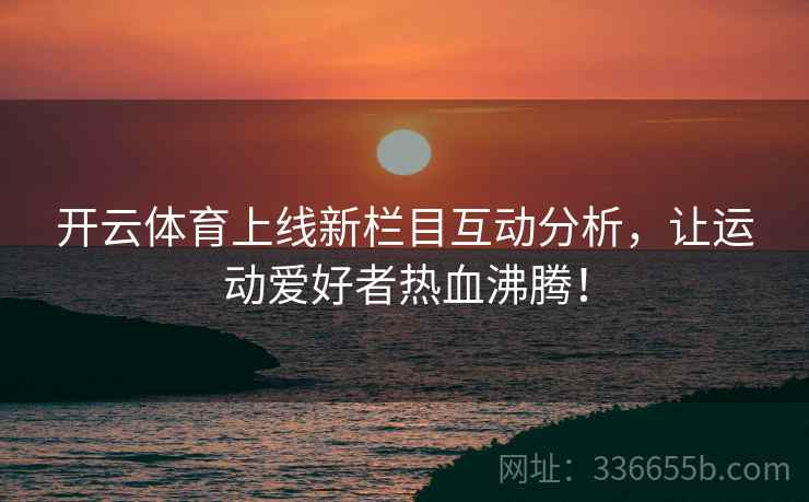 开云体育上线新栏目互动分析，让运动爱好者热血沸腾！