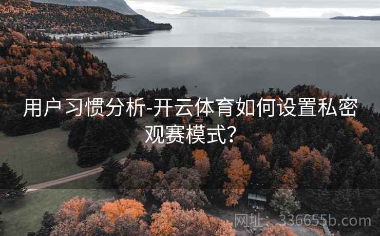 用户习惯分析-开云体育如何设置私密观赛模式？