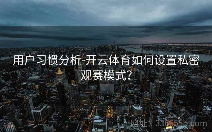 用户习惯分析-开云体育如何设置私密观赛模式？