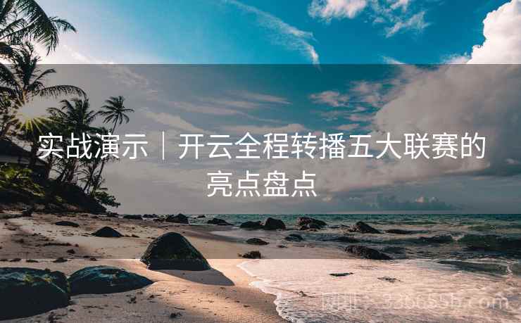 实战演示｜开云全程转播五大联赛的亮点盘点