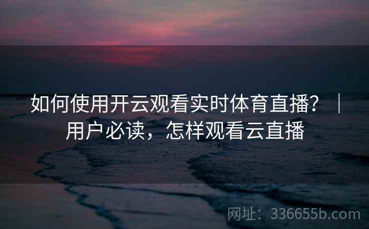 如何使用开云观看实时体育直播？｜用户必读，怎样观看云直播