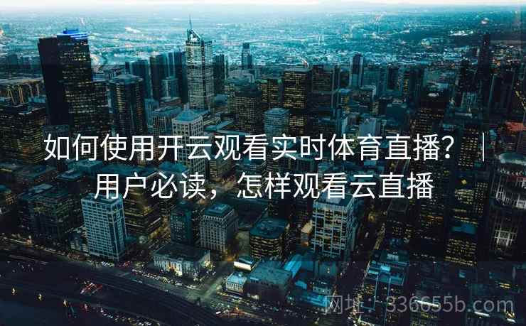 如何使用开云观看实时体育直播？｜用户必读，怎样观看云直播