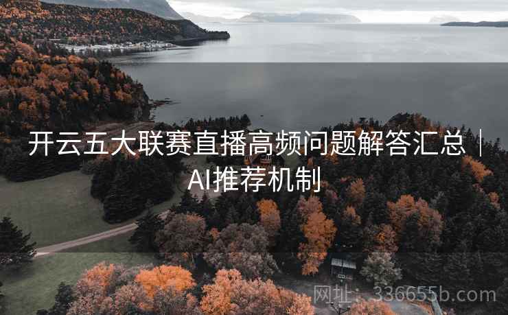 开云五大联赛直播高频问题解答汇总｜AI推荐机制