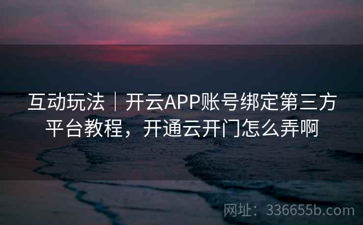 互动玩法｜开云APP账号绑定第三方平台教程，开通云开门怎么弄啊