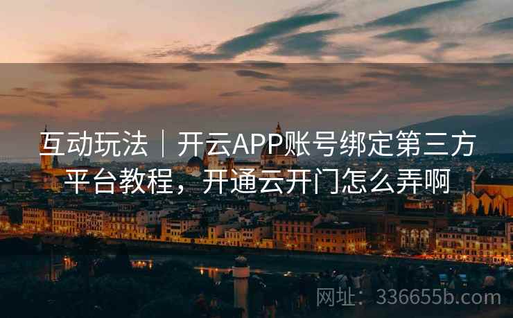 互动玩法｜开云APP账号绑定第三方平台教程，开通云开门怎么弄啊