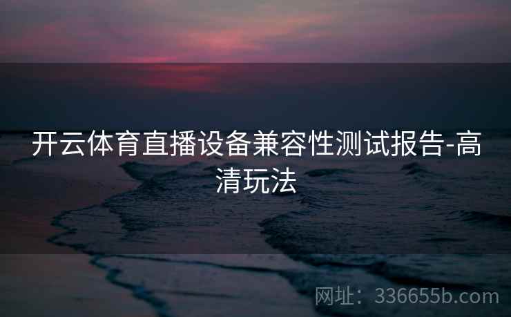 开云体育直播设备兼容性测试报告-高清玩法