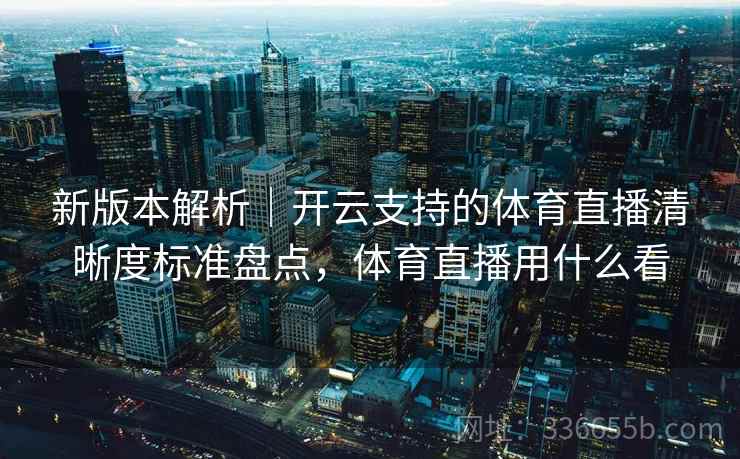 新版本解析｜开云支持的体育直播清晰度标准盘点，体育直播用什么看