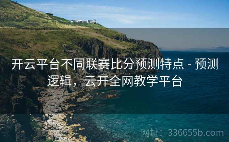 开云平台不同联赛比分预测特点 - 预测逻辑，云开全网教学平台