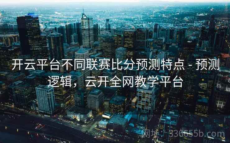 开云平台不同联赛比分预测特点 - 预测逻辑，云开全网教学平台