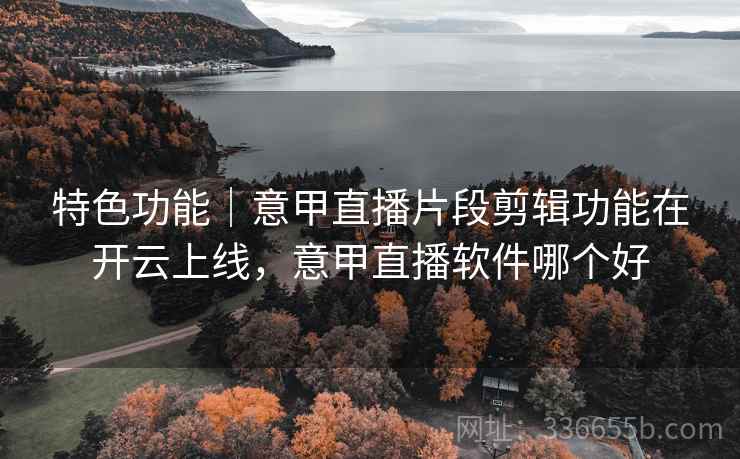 特色功能｜意甲直播片段剪辑功能在开云上线，意甲直播软件哪个好