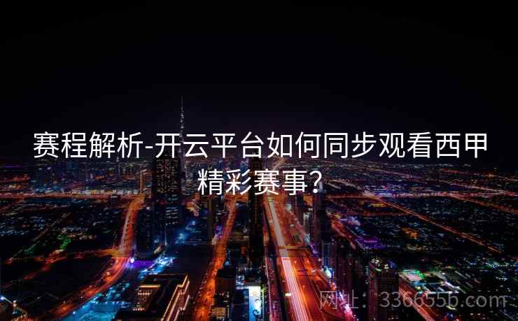 赛程解析-开云平台如何同步观看西甲精彩赛事？