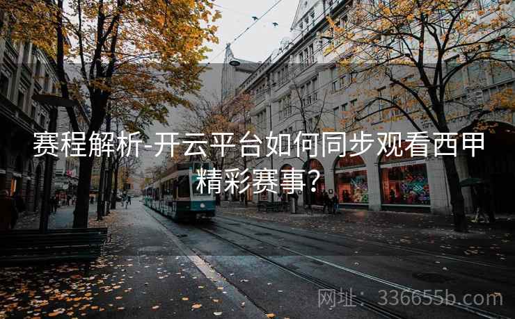 赛程解析-开云平台如何同步观看西甲精彩赛事？
