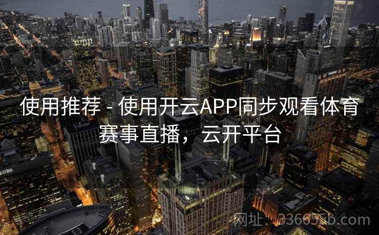使用推荐 - 使用开云APP同步观看体育赛事直播，云开平台
