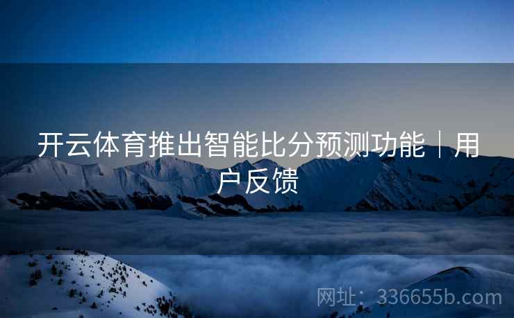 开云体育推出智能比分预测功能｜用户反馈