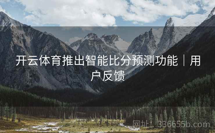 开云体育推出智能比分预测功能｜用户反馈