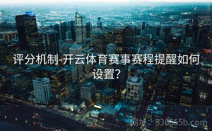 评分机制-开云体育赛事赛程提醒如何设置？