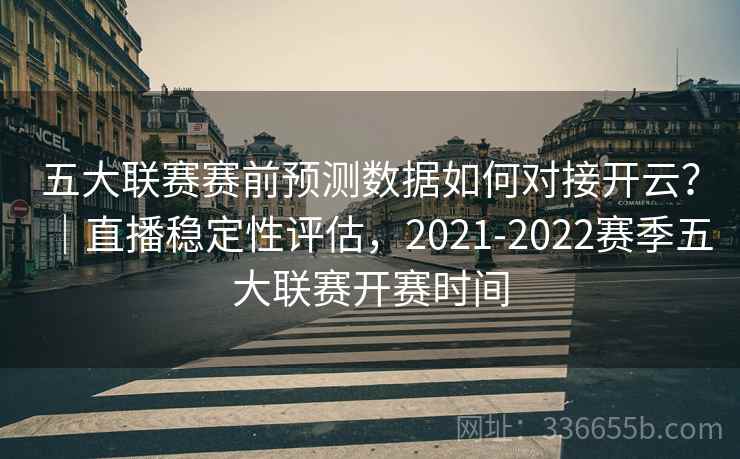 五大联赛赛前预测数据如何对接开云？｜直播稳定性评估，2021-2022赛季五大联赛开赛时间