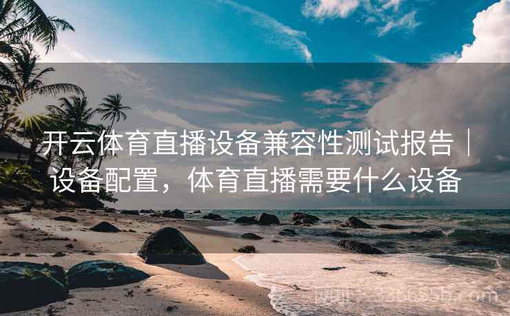 开云体育直播设备兼容性测试报告｜设备配置，体育直播需要什么设备