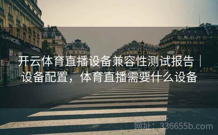 开云体育直播设备兼容性测试报告｜设备配置，体育直播需要什么设备