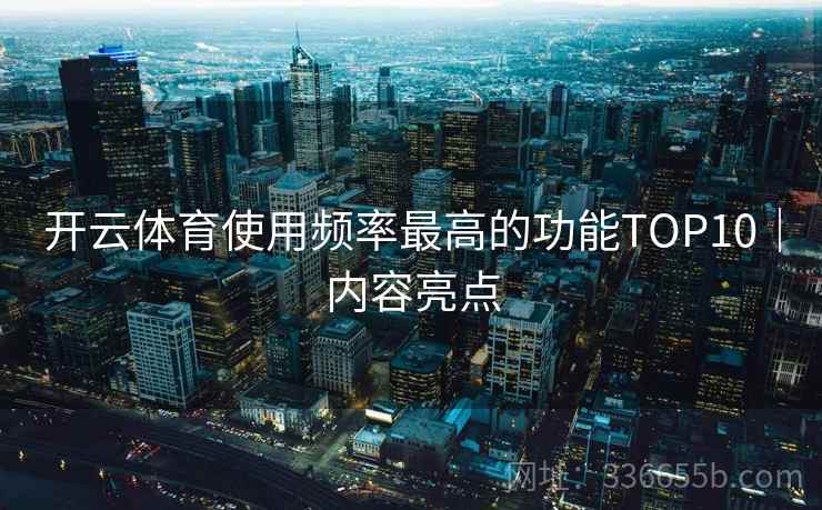 开云体育使用频率最高的功能TOP10｜内容亮点