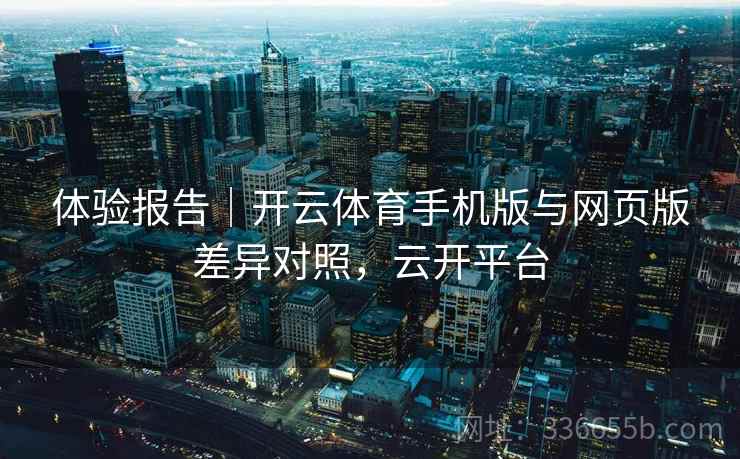 体验报告｜开云体育手机版与网页版差异对照，云开平台