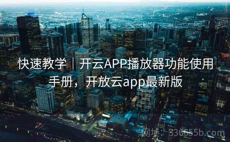 快速教学｜开云APP播放器功能使用手册，开放云app最新版