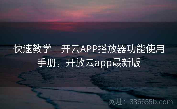 快速教学｜开云APP播放器功能使用手册，开放云app最新版