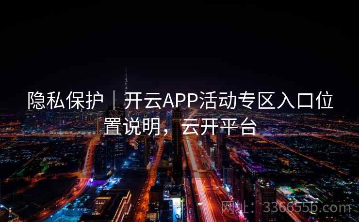 隐私保护｜开云APP活动专区入口位置说明，云开平台