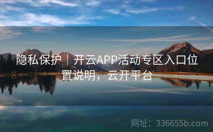 隐私保护｜开云APP活动专区入口位置说明，云开平台