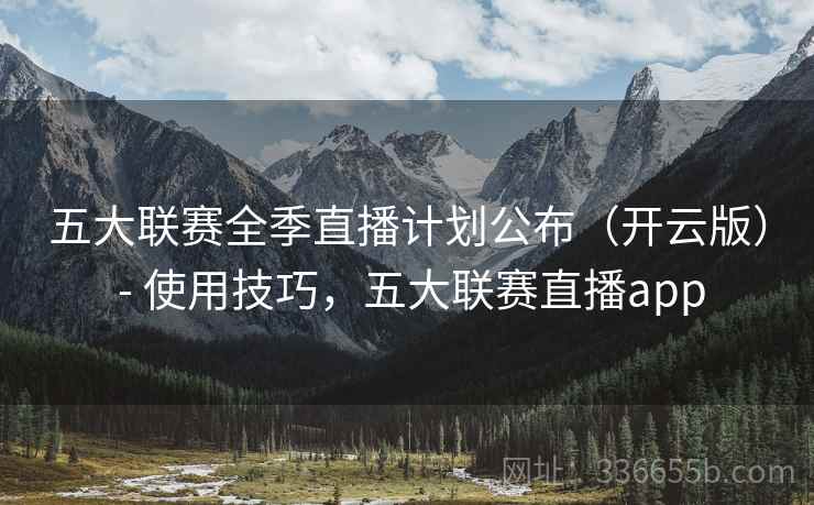 五大联赛全季直播计划公布（开云版） - 使用技巧，五大联赛直播app