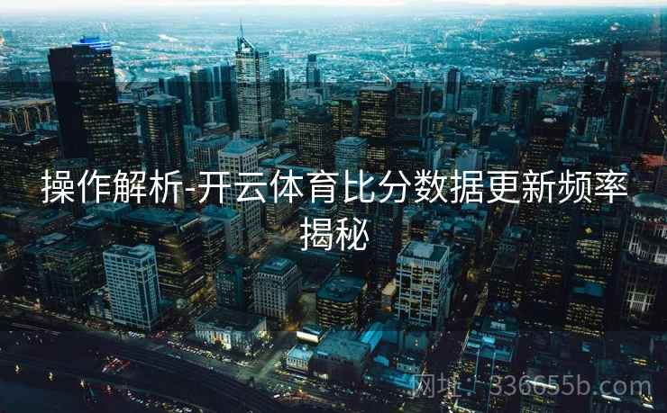 操作解析-开云体育比分数据更新频率揭秘
