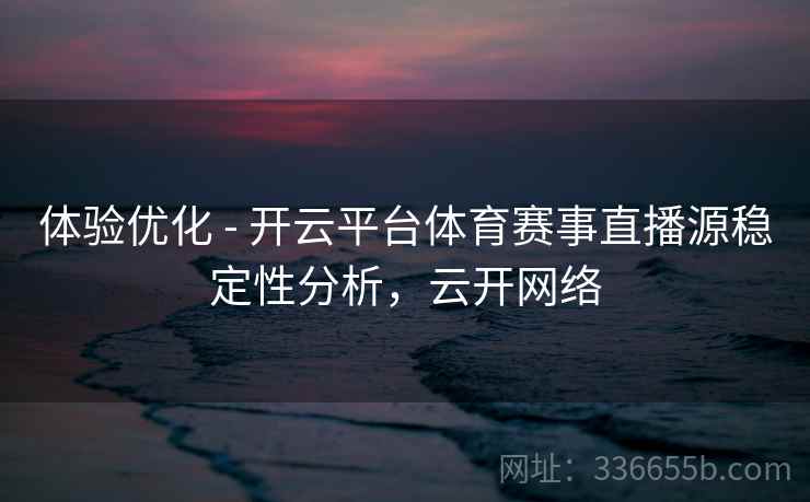 体验优化 - 开云平台体育赛事直播源稳定性分析，云开网络