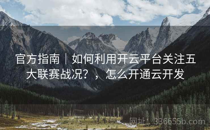 官方指南｜如何利用开云平台关注五大联赛战况？，怎么开通云开发