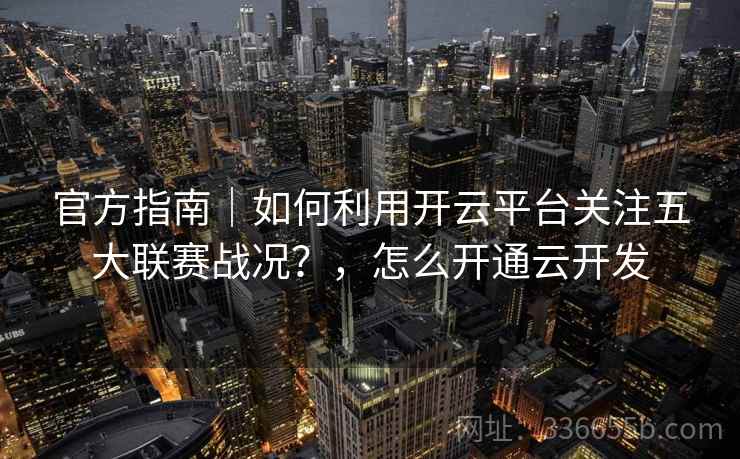 官方指南｜如何利用开云平台关注五大联赛战况？，怎么开通云开发
